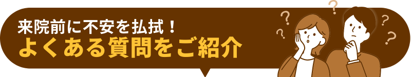 来院前に不安を払拭！ よくある質問をご紹介