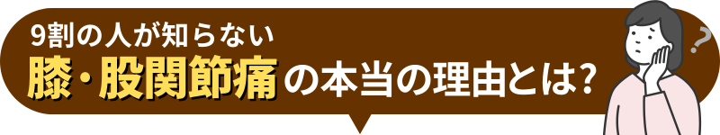 9割の人が知らない 膝·股関節痛の本当の理由とは?