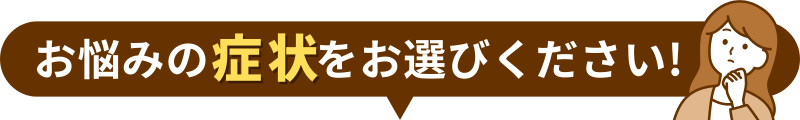 お悩みの 症状をお選びください!